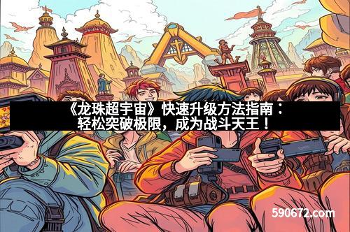 《龙珠超宇宙》快速升级方法指南:轻松突破极限,成为战斗天王!